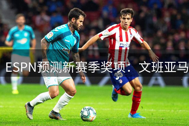 ESPN预测新赛季奖项：文班亚马领跑两项大奖